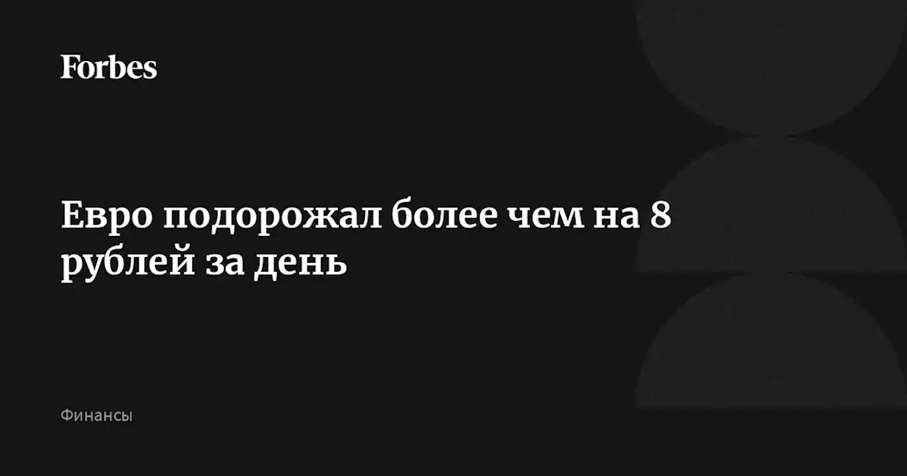 Евро подорожал более чем на 8 рублей за день