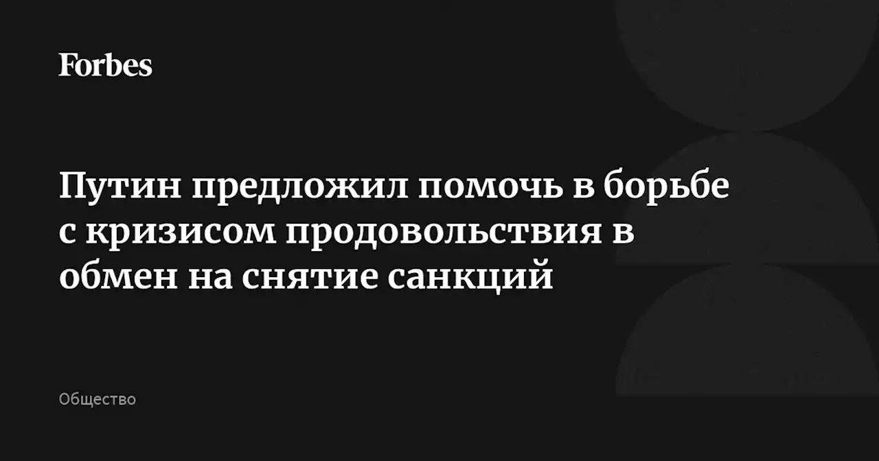 Путин предложил помочь в борьбе с кризисом продовольствия в обмен на снятие санкций