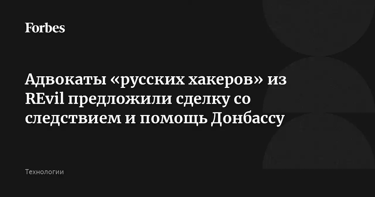 Адвокаты «русских хакеров» из REvil предложили сделку со следствием и помощь Донбассу