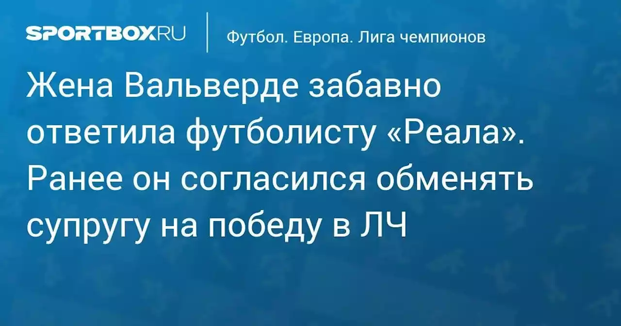 Футбол. Жена Вальверде забавно ответила футболисту «Реала». Ранее он согласился обменять супругу на победу в ЛЧ