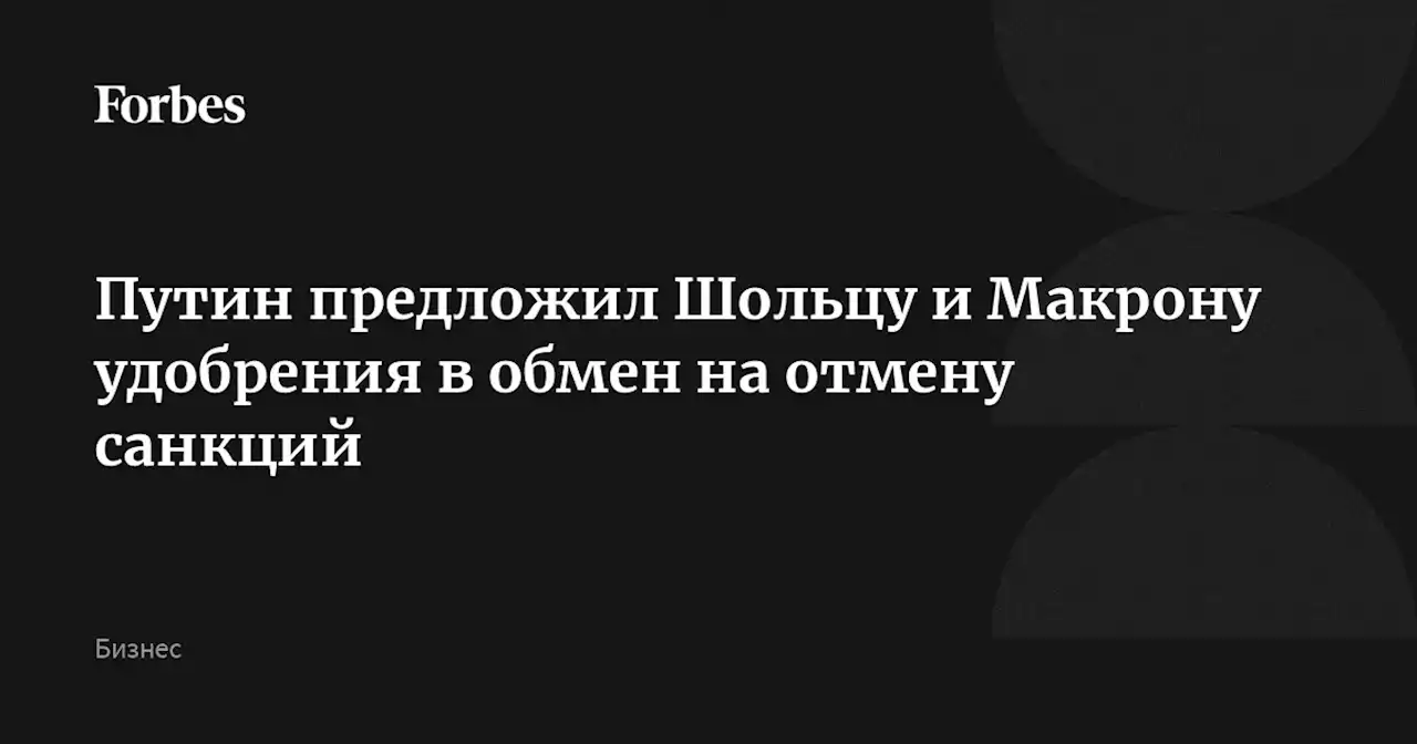 Путин предложил Шольцу и Макрону удобрения в обмен на отмену санкций