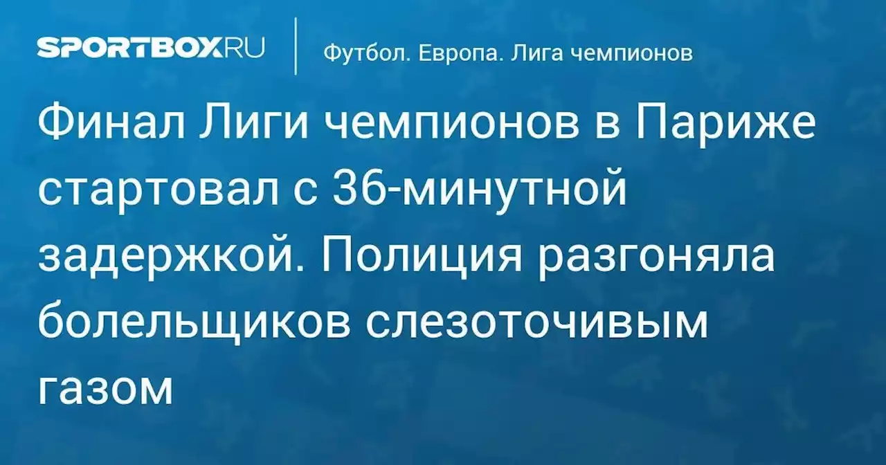 Футбол. Финал Лиги чемпионов в Париже стартовал с 36-минутной задержкой. Полиция разгоняла болельщиков слезоточивым газом