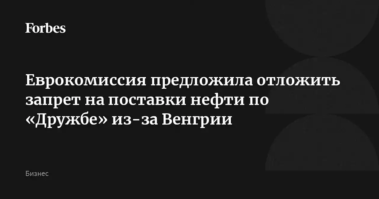 Еврокомиссия предложила отложить запрет на поставки нефти по «Дружбе» из-за Венгрии