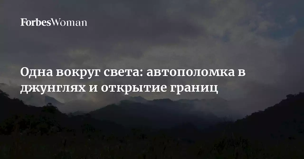 Одна вокруг света: автополомка в джунглях и открытие границ