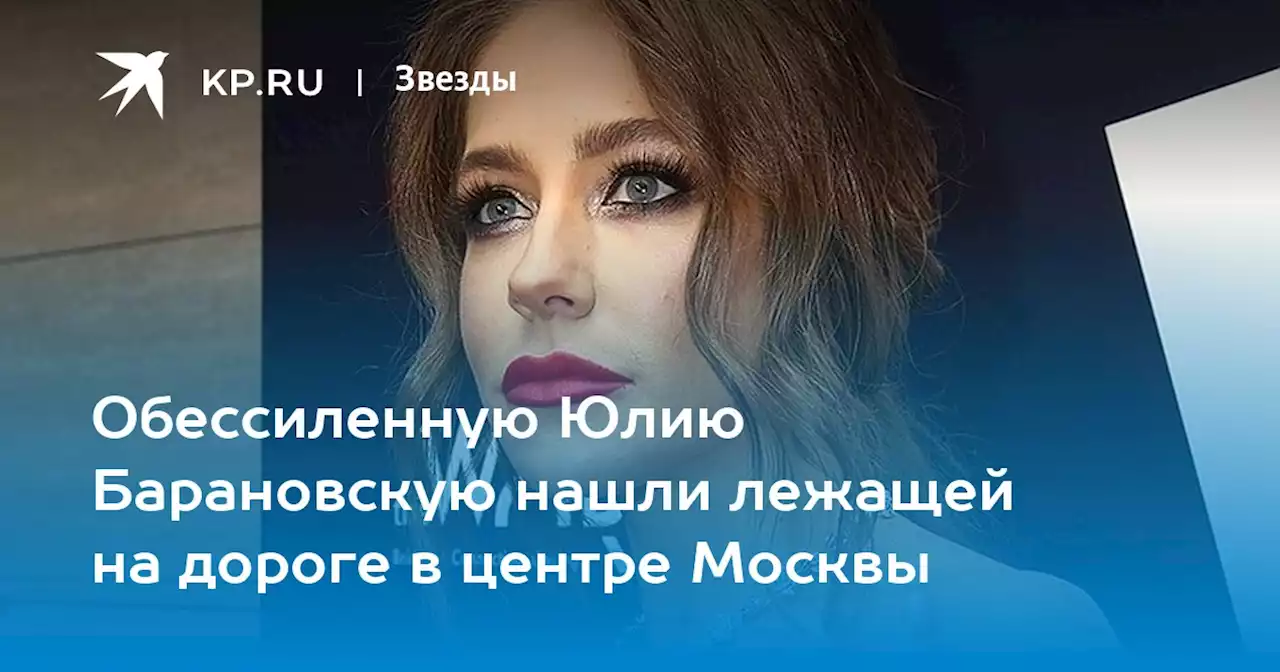 Обессиленную Юлию Барановскую нашли лежащей на дороге в центре Москвы