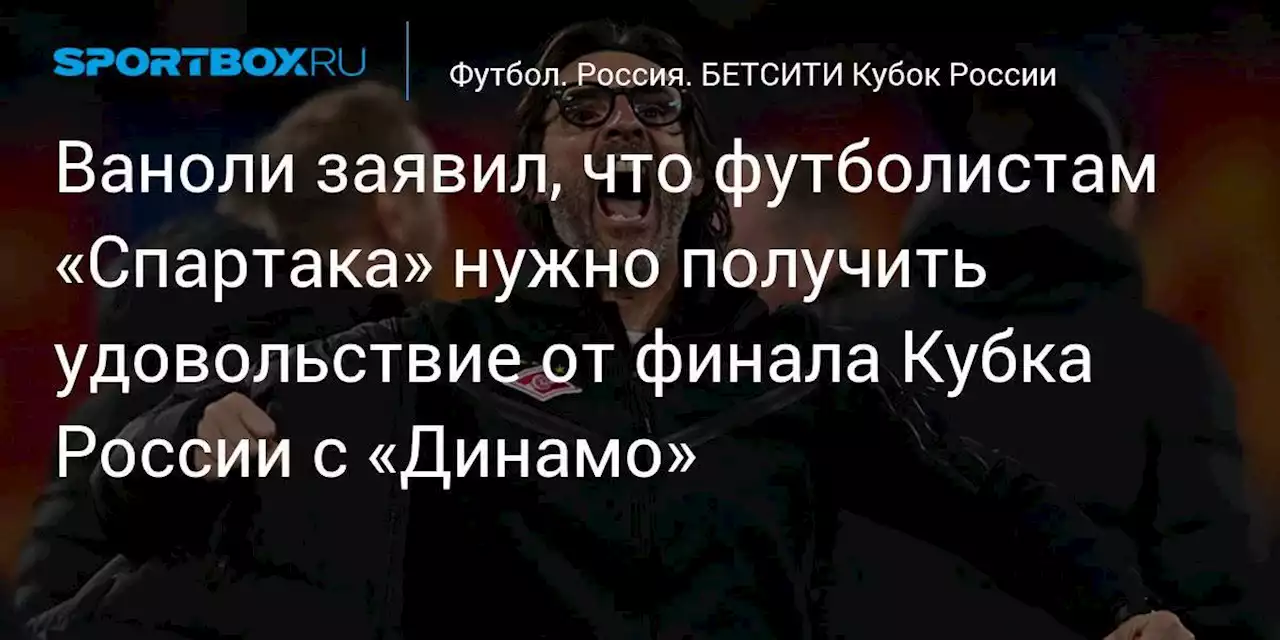 Футбол. Ваноли заявил, что футболистам «Спартака» нужно получить удовольствие от финала Кубка России с «Динамо»