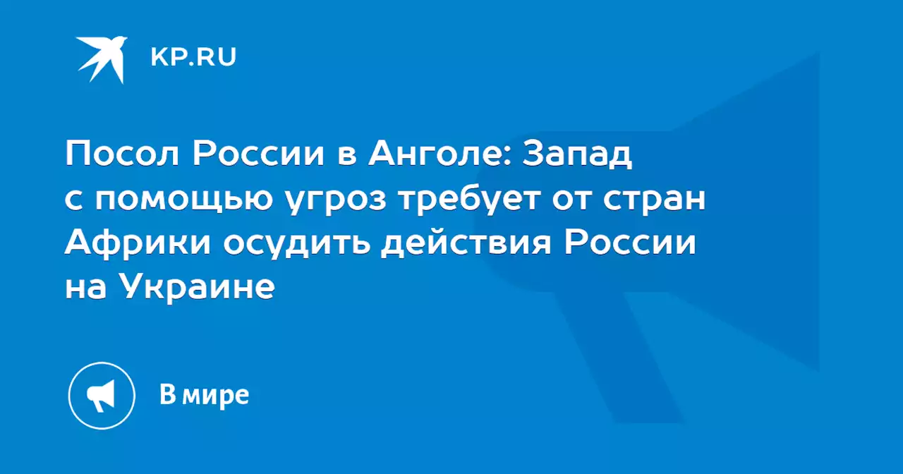 Посол России в Анголе: Запад с помощью угроз требует от стран Африки осудить действия России на Украине