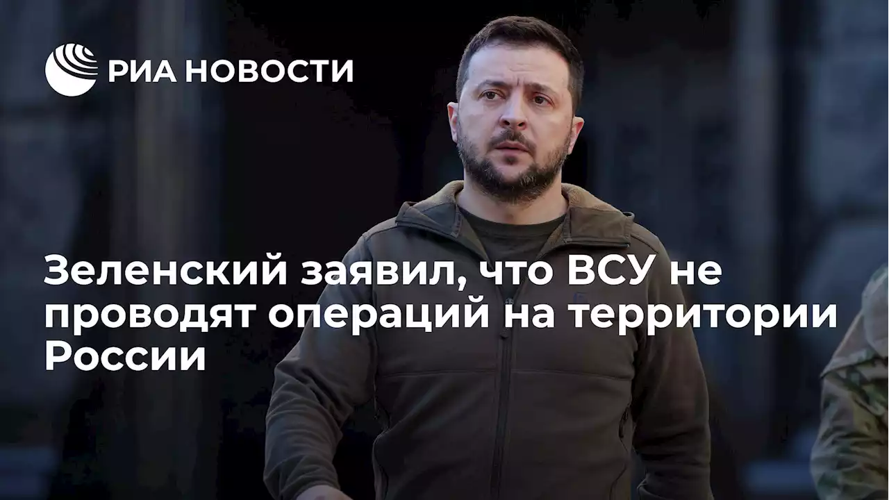 Зеленский заявил, что ВСУ не проводят операций на территории России