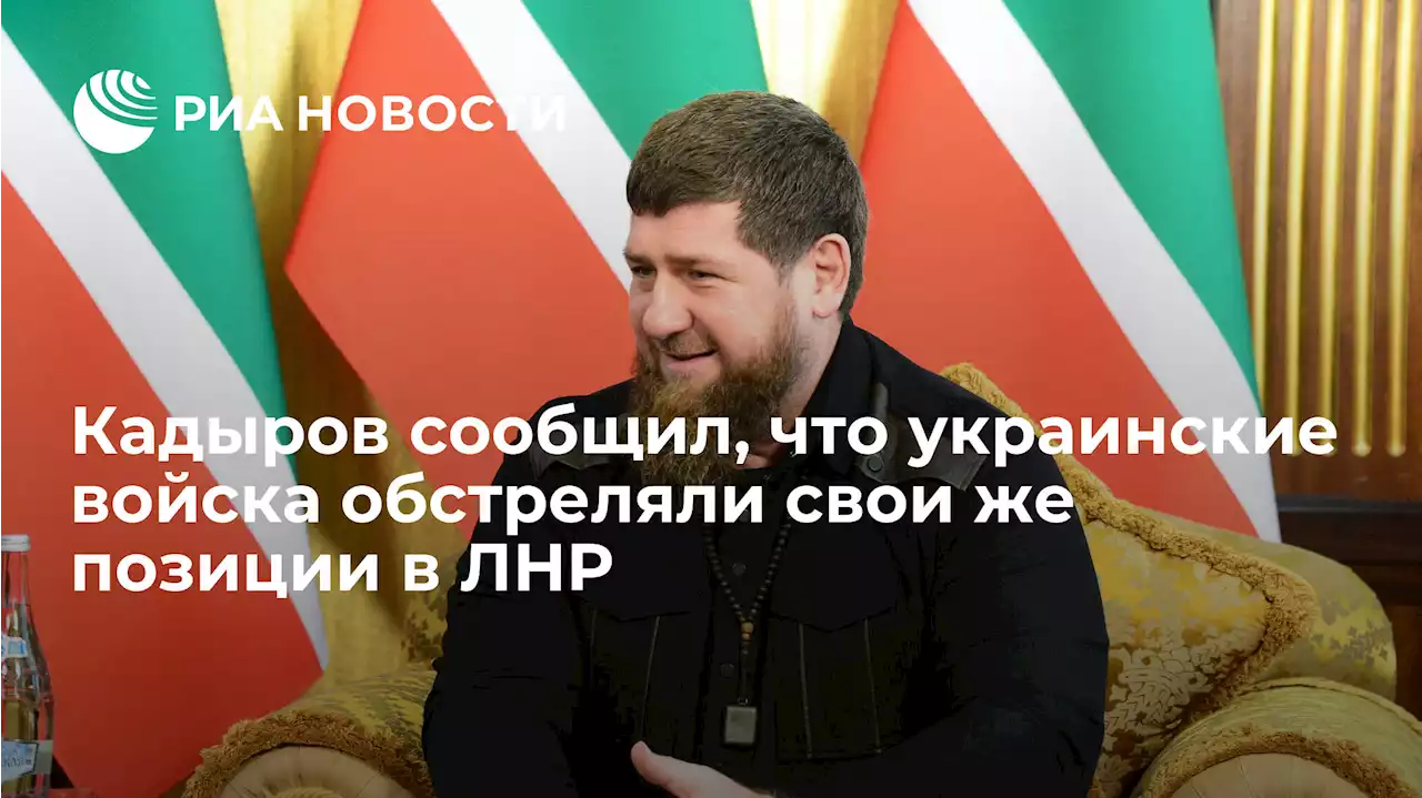 Кадыров сообщил, что украинские войска обстреляли свои же позиции в ЛНР