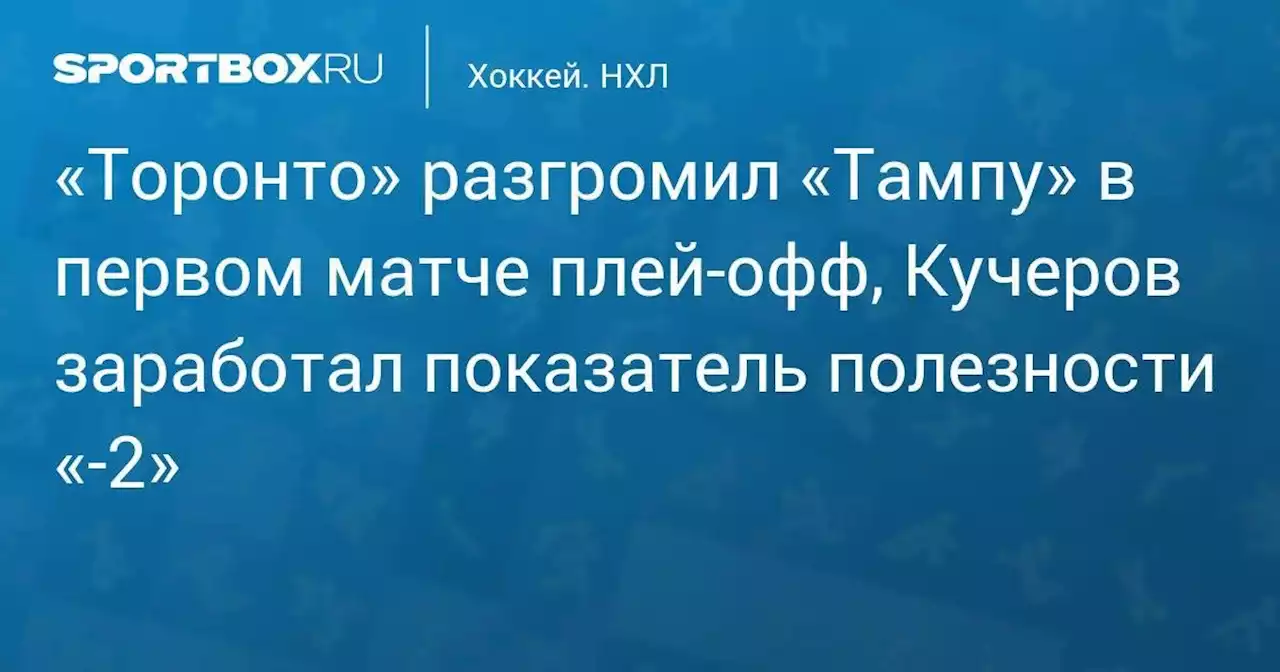 Хоккей. «Торонто» разгромил «Тампу» в первом матче плей-офф, Кучеров заработал показатель полезности «-2»