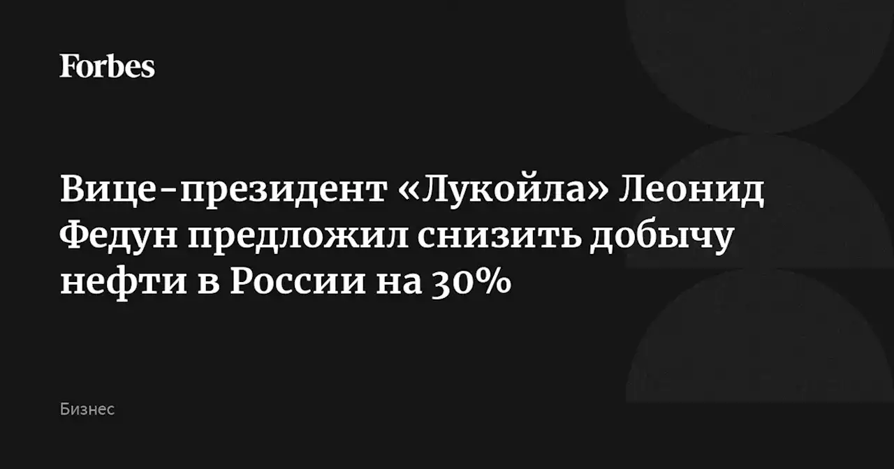 Вице-президент «Лукойла» Леонид Федун предложил снизить добычу нефти в России на 30%