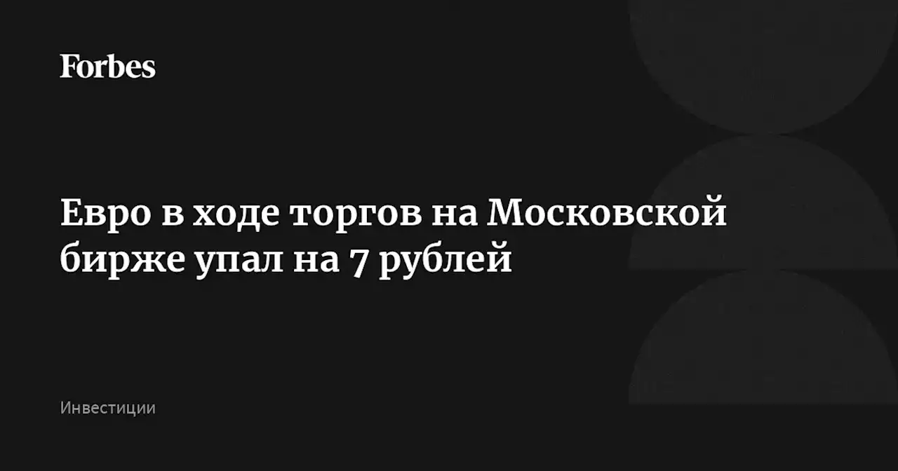 Евро в ходе торгов на Московской бирже упал на 7 рублей