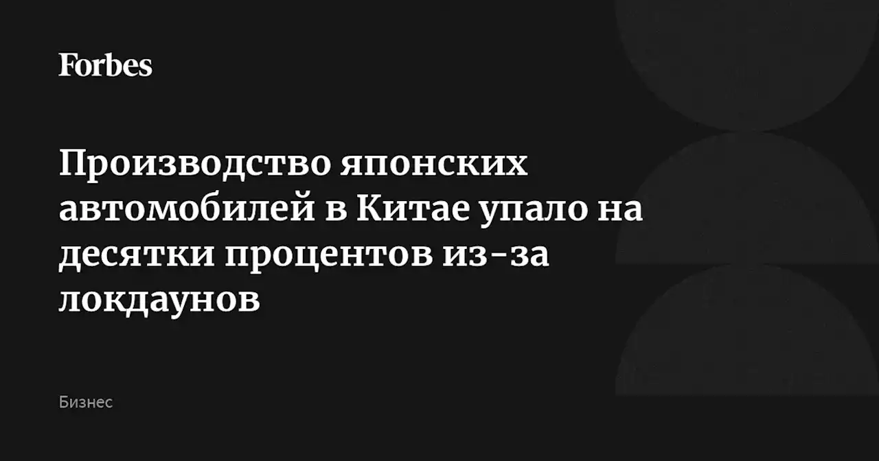 Производство японских автомобилей в Китае упало на десятки процентов из-за локдаунов