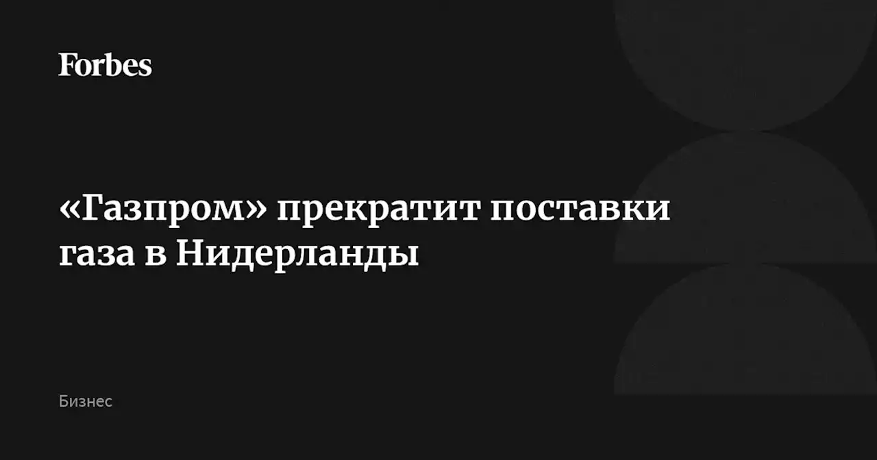 «Газпром» прекратит поставки газа в Нидерланды