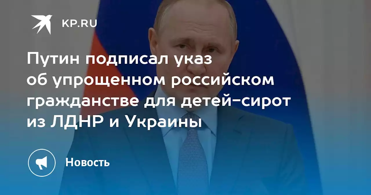 Путин подписал указ об упрощенном российском гражданстве для детей-сирот из ЛДНР и Украины