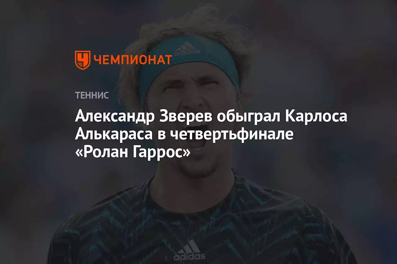 Александр Зверев обыграл Карлоса Алькараса в четвертьфинале «Ролан Гаррос»