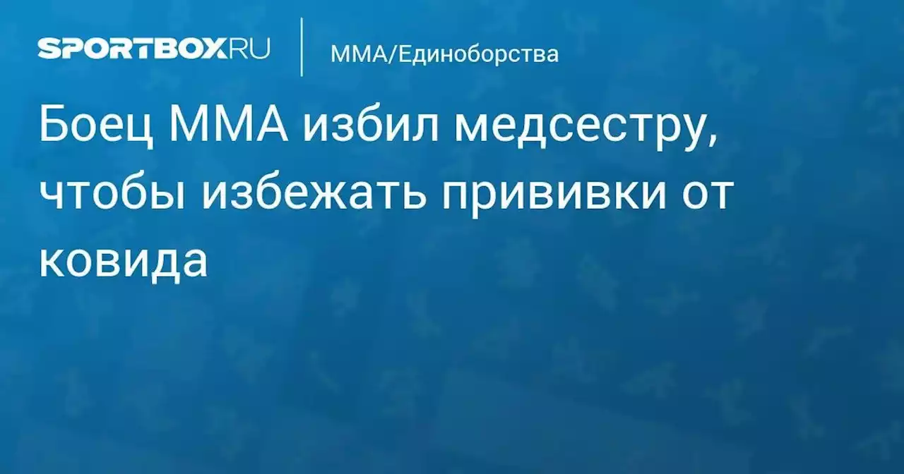 MMA/Единоборства. Боец ММА избил медсестру, чтобы избежать прививки от ковида