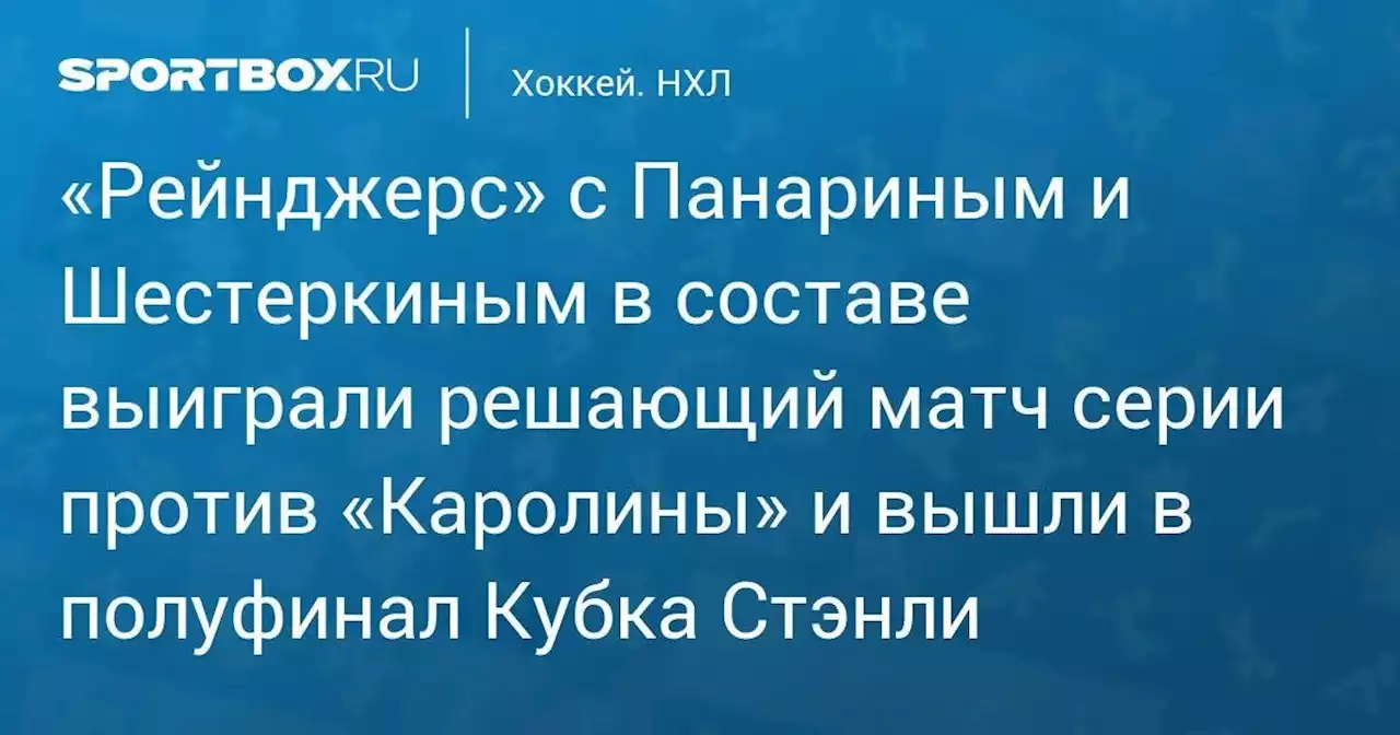 Хоккей. «Рейнджерс» с Панариным и Шестеркиным в составе выиграли решающий матч серии против «Каролины» и вышли в полуфинал Кубка Стэнли