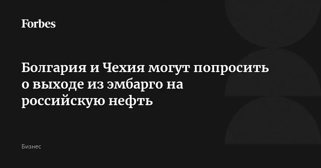 Болгария и Чехия могут попросить о выходе из эмбарго на российскую нефть