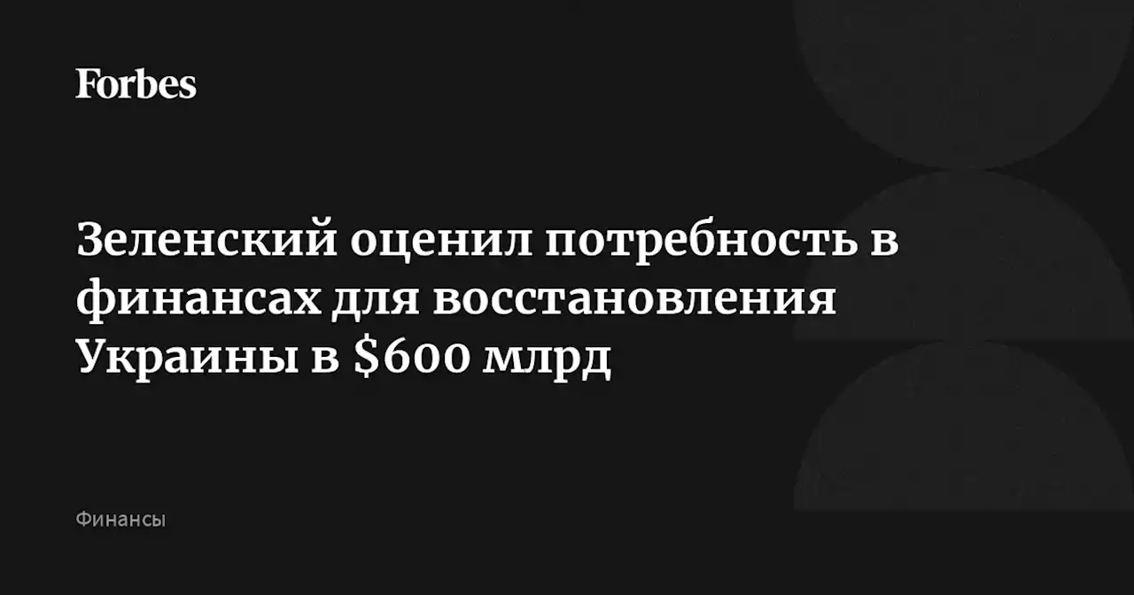 Зеленский оценил потребность в финансах для восстановления Украины в $600 млрд