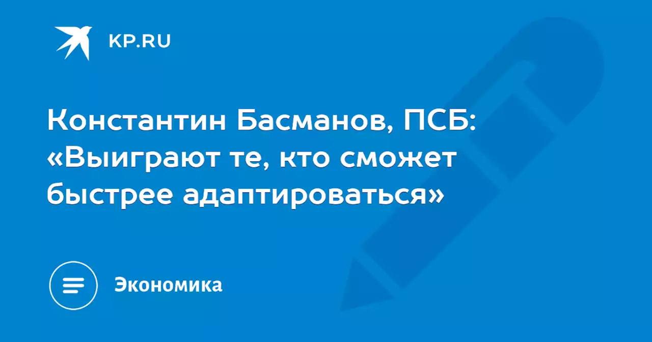 Константин Басманов, ПСБ: «Выиграют те, кто сможет быстрее адаптироваться»