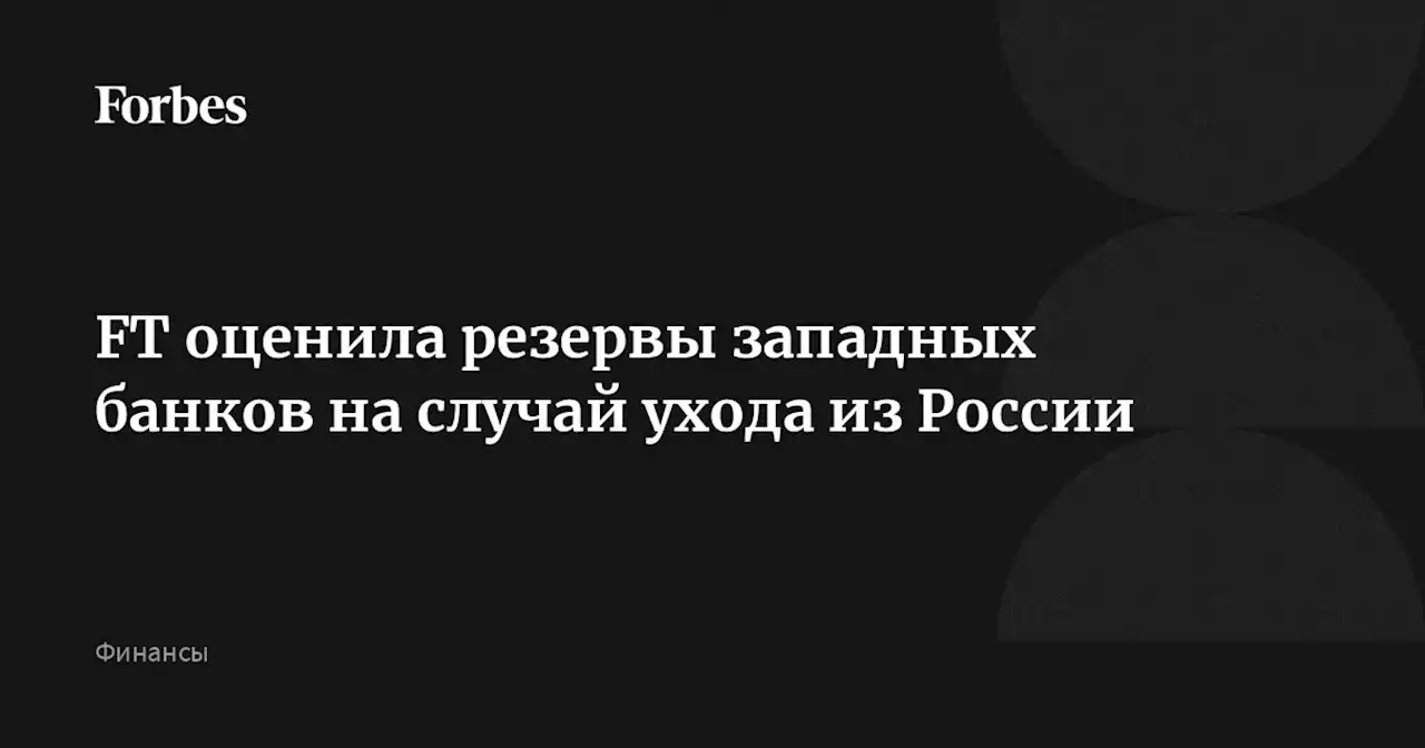 FT оценила резервы западных банков на случай ухода из России