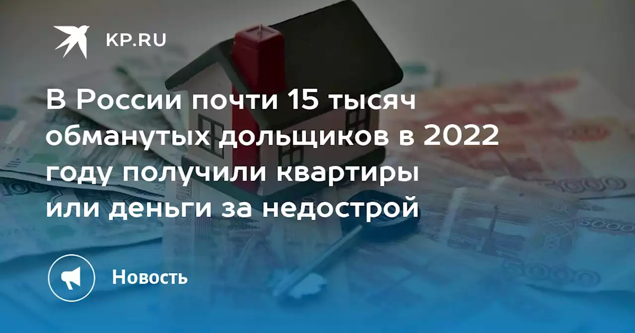 В России почти 15 тысяч обманутых дольщиков в 2022 году получили квартиры или деньги за недострой