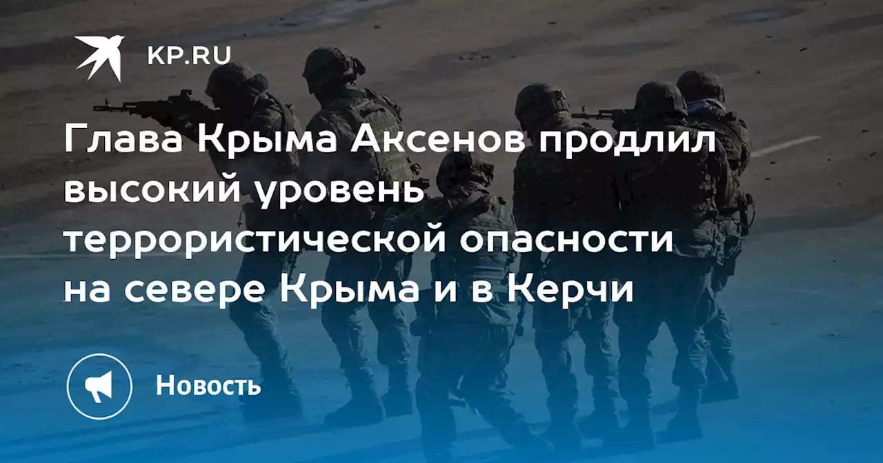 Глава Крыма Аксенов продлил высокий уровень террористической опасности на севере Крыма и в Керчи