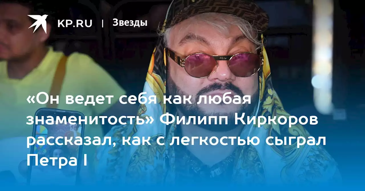 «Он ведет себя как любая знаменитость» Филипп Киркоров рассказал, как с легкостью сыграл Петра I