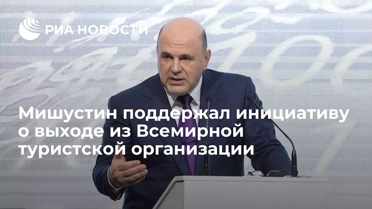 Мишустин поддержал инициативу о выходе из Всемирной туристской организации