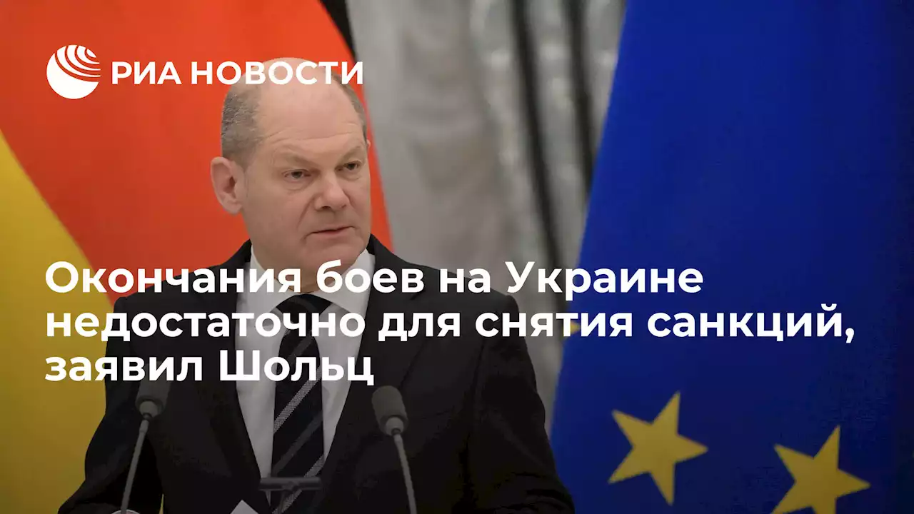 Окончания боев на Украине недостаточно для снятия санкций, заявил Шольц