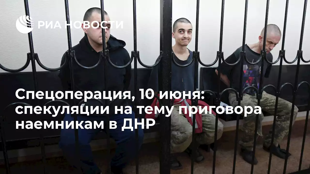 Спецоперация, 10 июня: спекуляции на тему приговора наемникам в ДНР