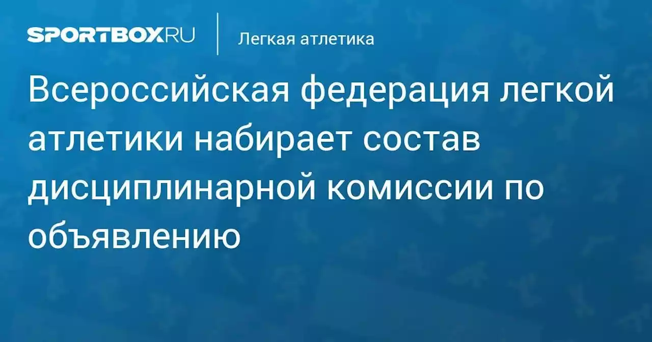 Легкая атлетика. Всероссийская федерация легкой атлетики набирает состав дисциплинарной комиссии по объявлению