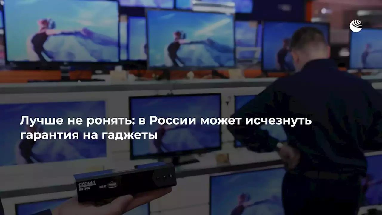 Лучше не ронять: в России может исчезнуть гарантия на гаджеты