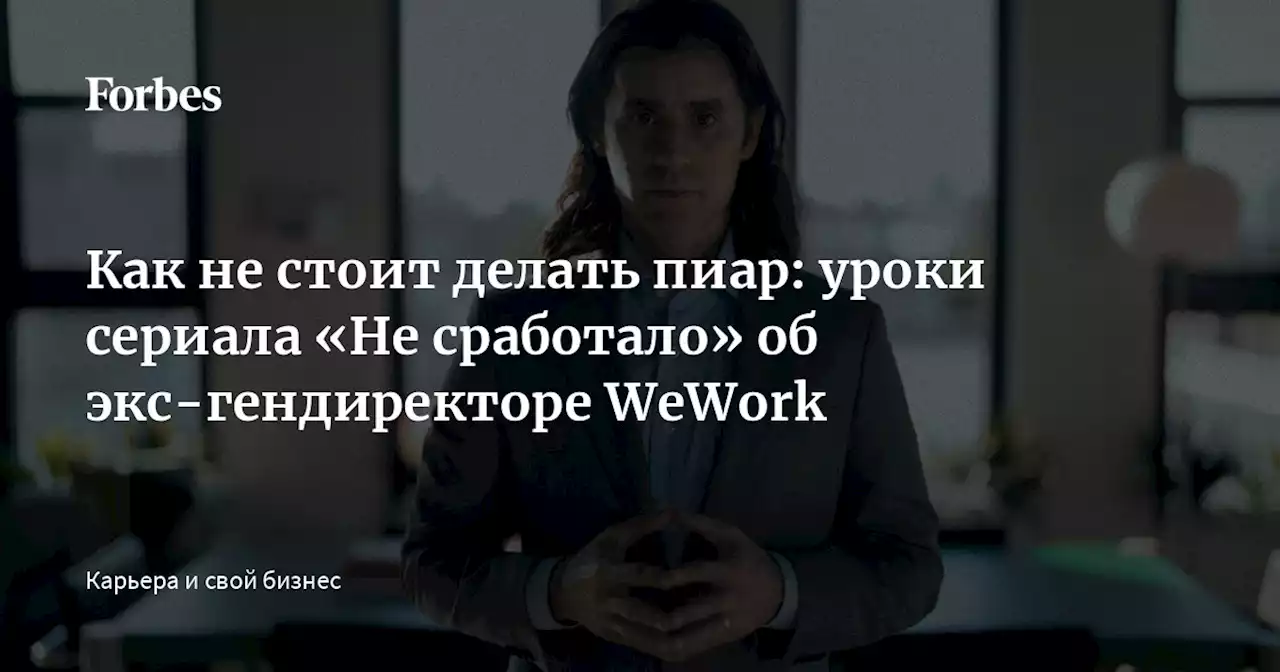 Как не стоит делать пиар: уроки сериала «Не сработало» об экс-гендиректоре WeWork