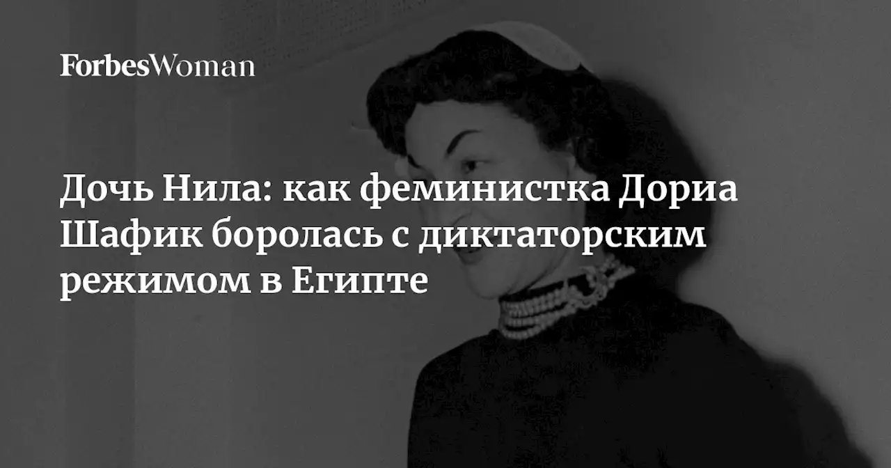 Дочь Нила: как феминистка Дориа Шафик боролась с диктаторским режимом в Египте