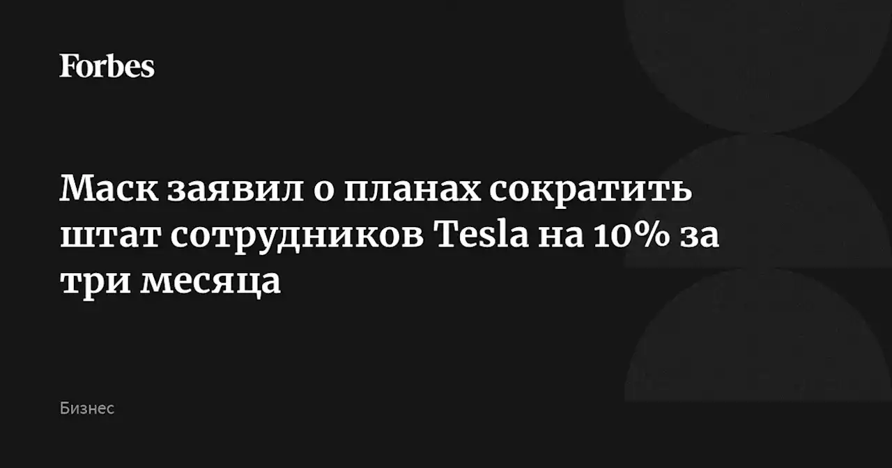 Маск заявил о планах сократить штат сотрудников Tesla на 10% за три месяца