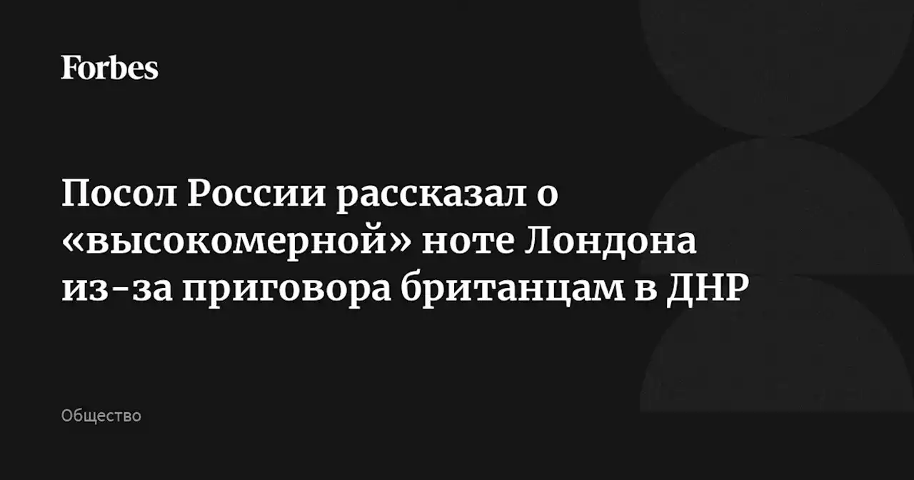 Посол России рассказал о «высокомерной» ноте Лондона из-за приговора британцам в ДНР