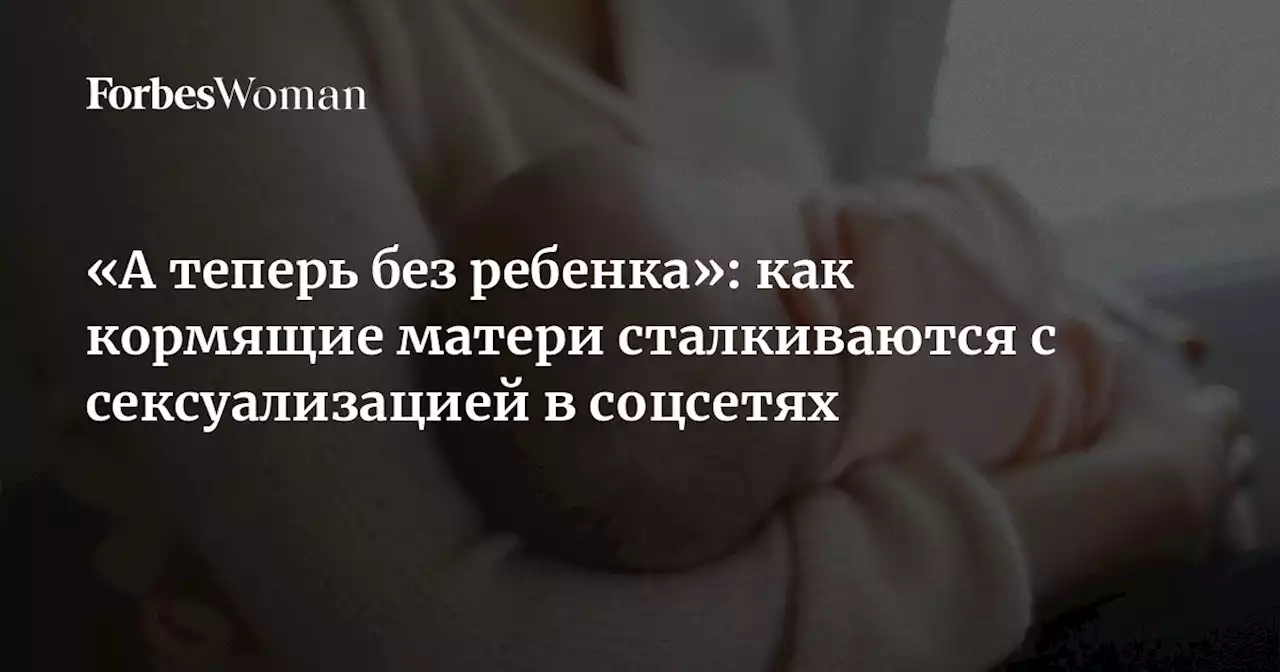 «А теперь без ребенка»: как кормящие матери сталкиваются с сексуализацией в соцсетях