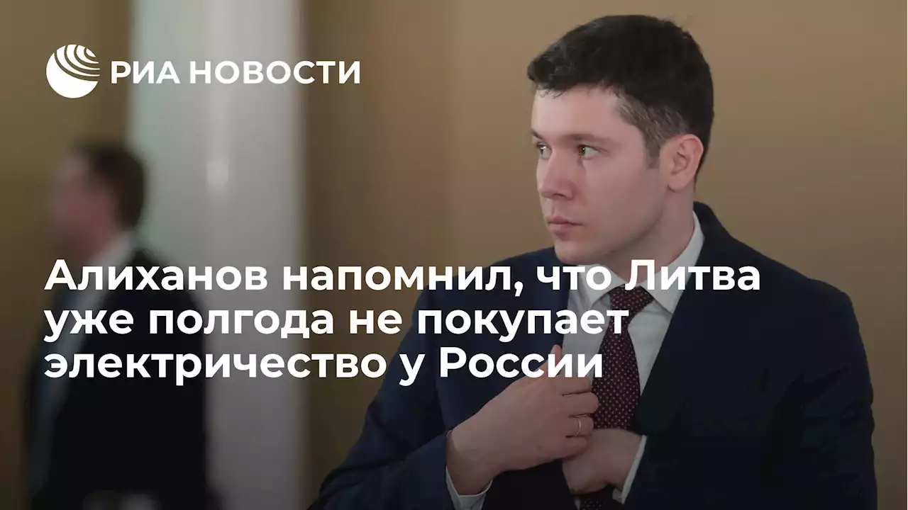 Алиханов напомнил, что Литва уже полгода не покупает электричество у России