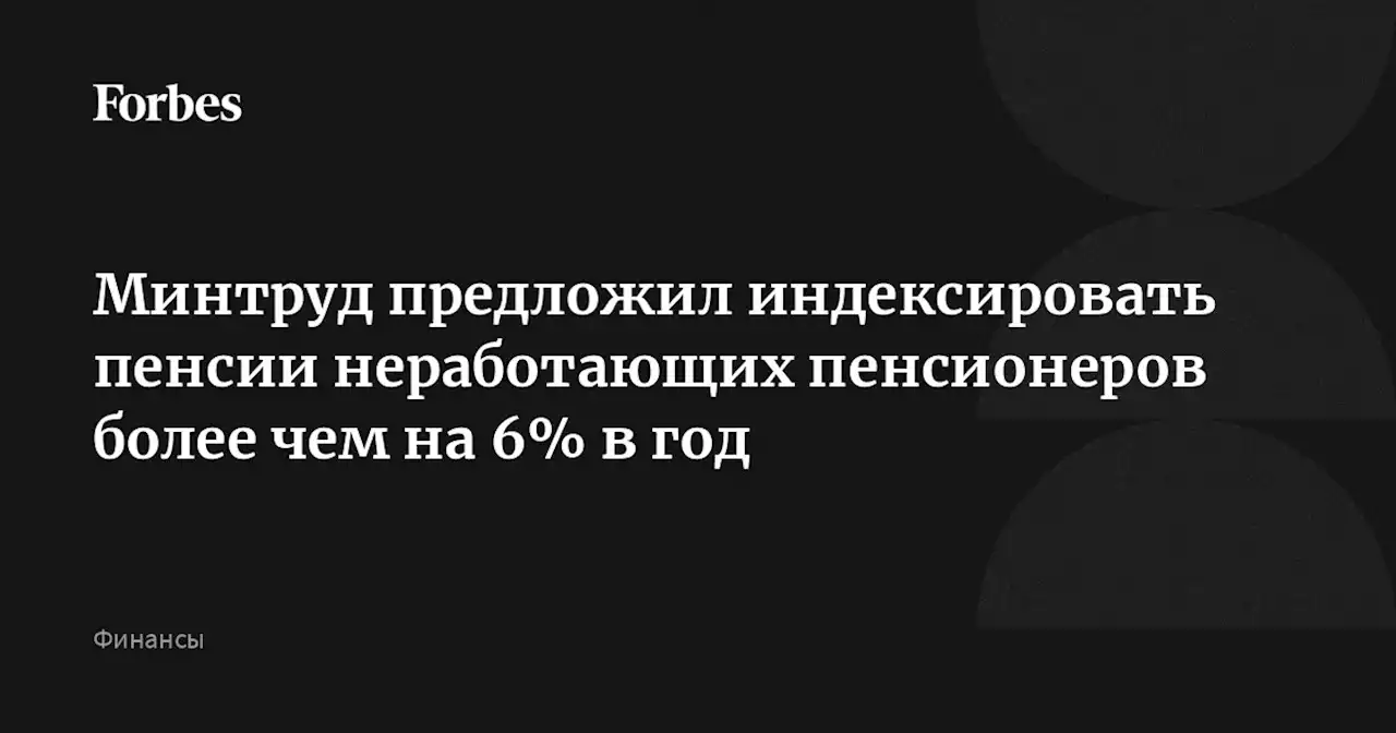 Минтруд предложил индексировать пенсии неработающих пенсионеров более чем на 6% в год