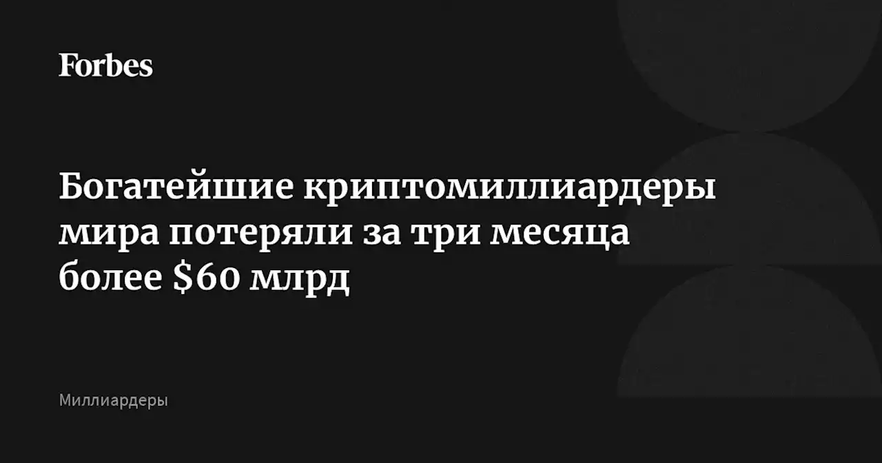 Богатейшие криптомиллиардеры мира потеряли за три месяца более $60 млрд