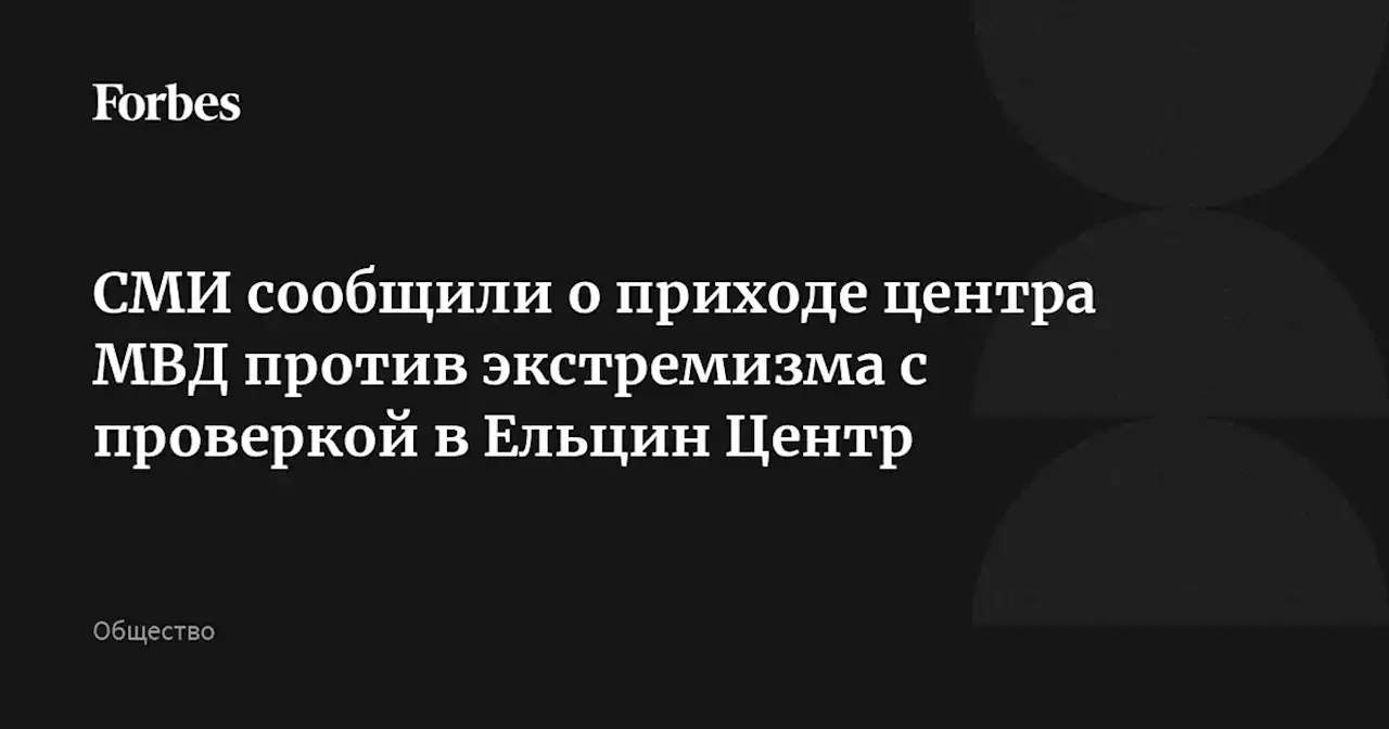 СМИ сообщили о приходе центра МВД против экстремизма с проверкой в Ельцин Центр