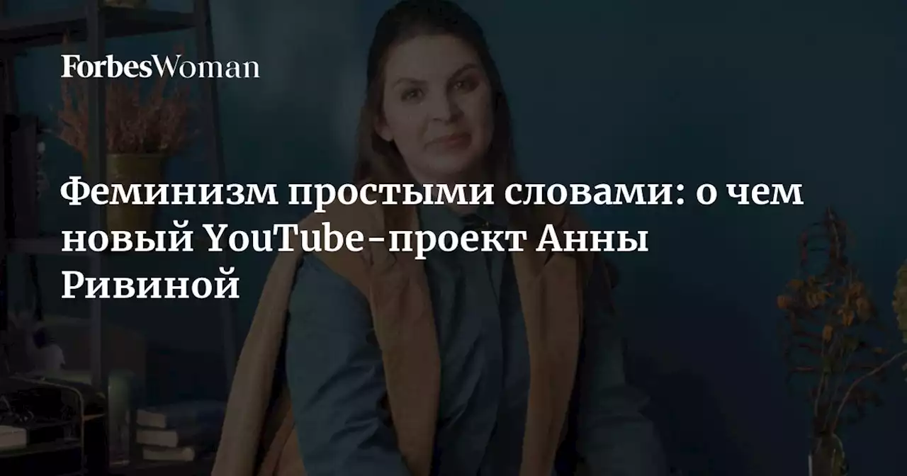 Феминизм простыми словами: о чем новый YouTube-проект Анны Ривиной