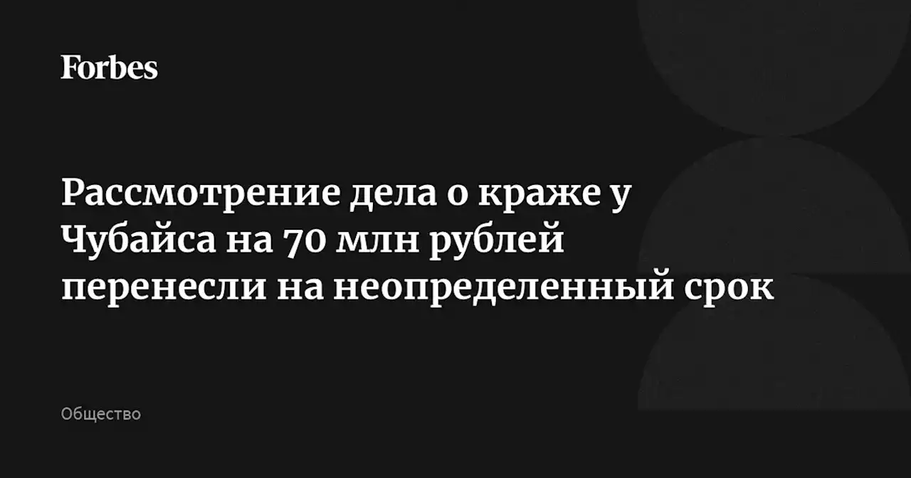 Рассмотрение дела о краже у Чубайса на 70 млн рублей перенесли на неопределенный срок