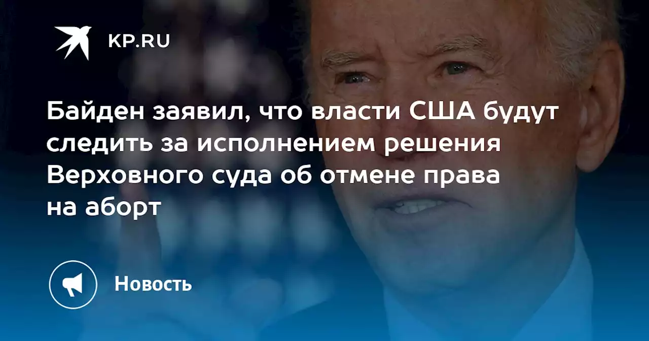 Байден заявил, что власти США будут следить за исполнением решения Верховного суда об отмене права на аборт