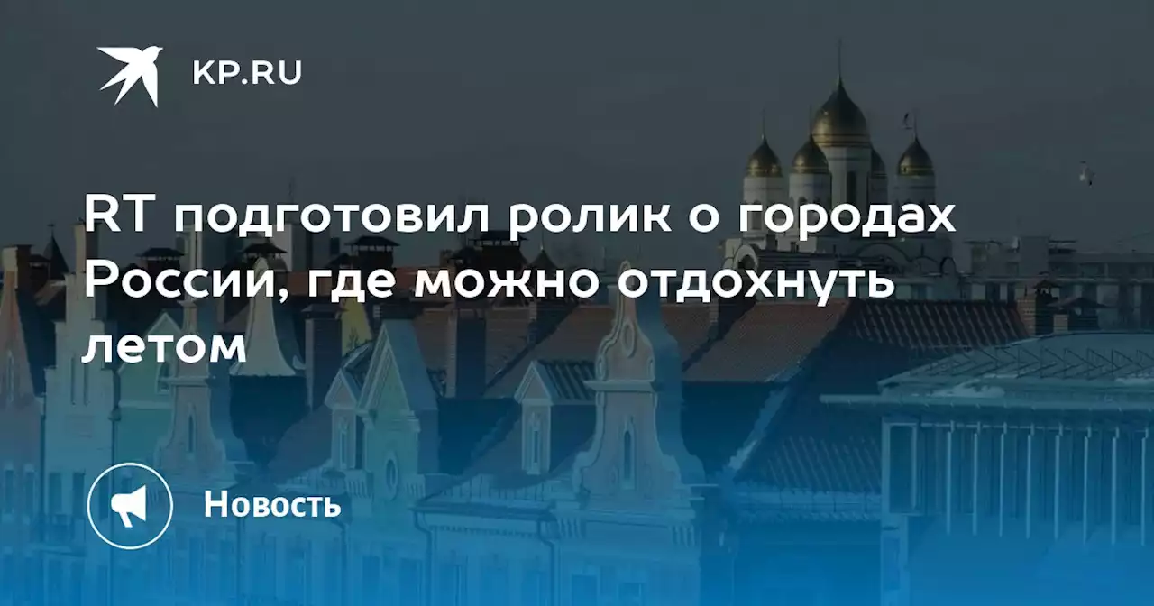 RT подготовил ролик о городах России, где можно отдохнуть летом