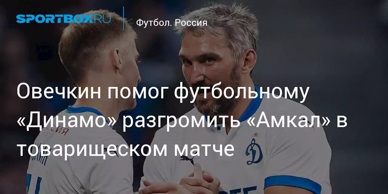 Футбол. Овечкин помог футбольному «Динамо» разгромить «Амкал» в товарищеском матче