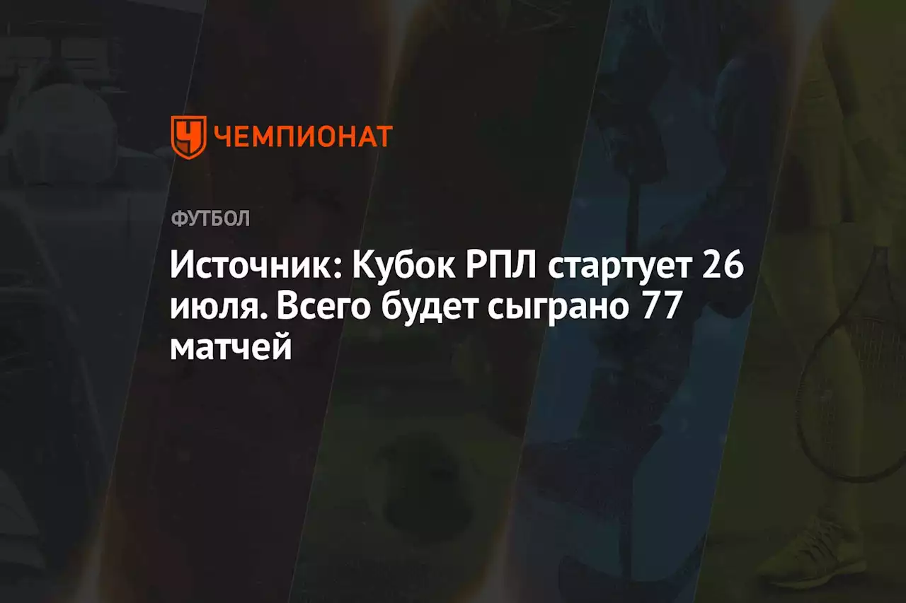 Источник: Кубок РПЛ стартует 26 июля. Всего будет сыграно 77 матчей