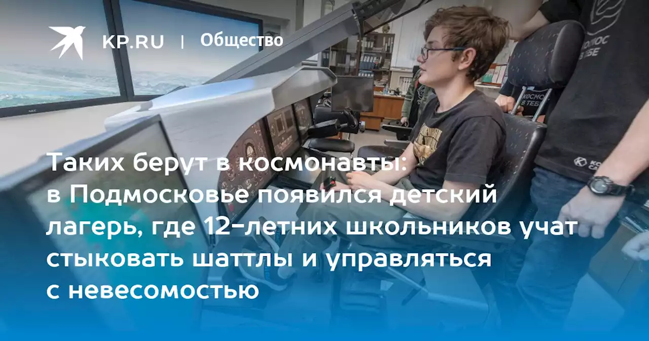 Таких берут в космонавты: в Подмосковье появился детский лагерь, где 12-летних школьников учат стыковать шаттлы и управляться с невесомостью